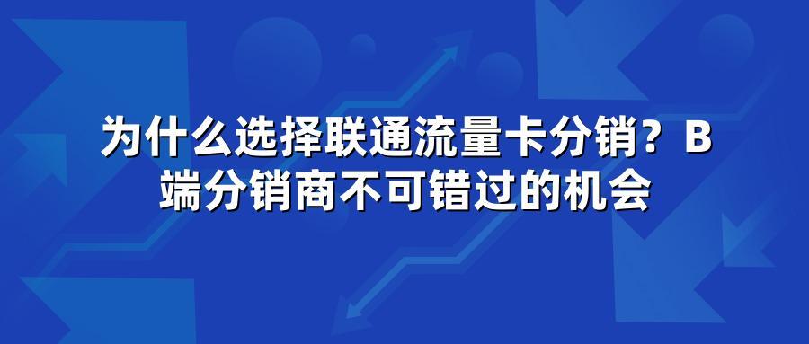 为什么选择联通流量卡分销？B端分销商不可错过的机会