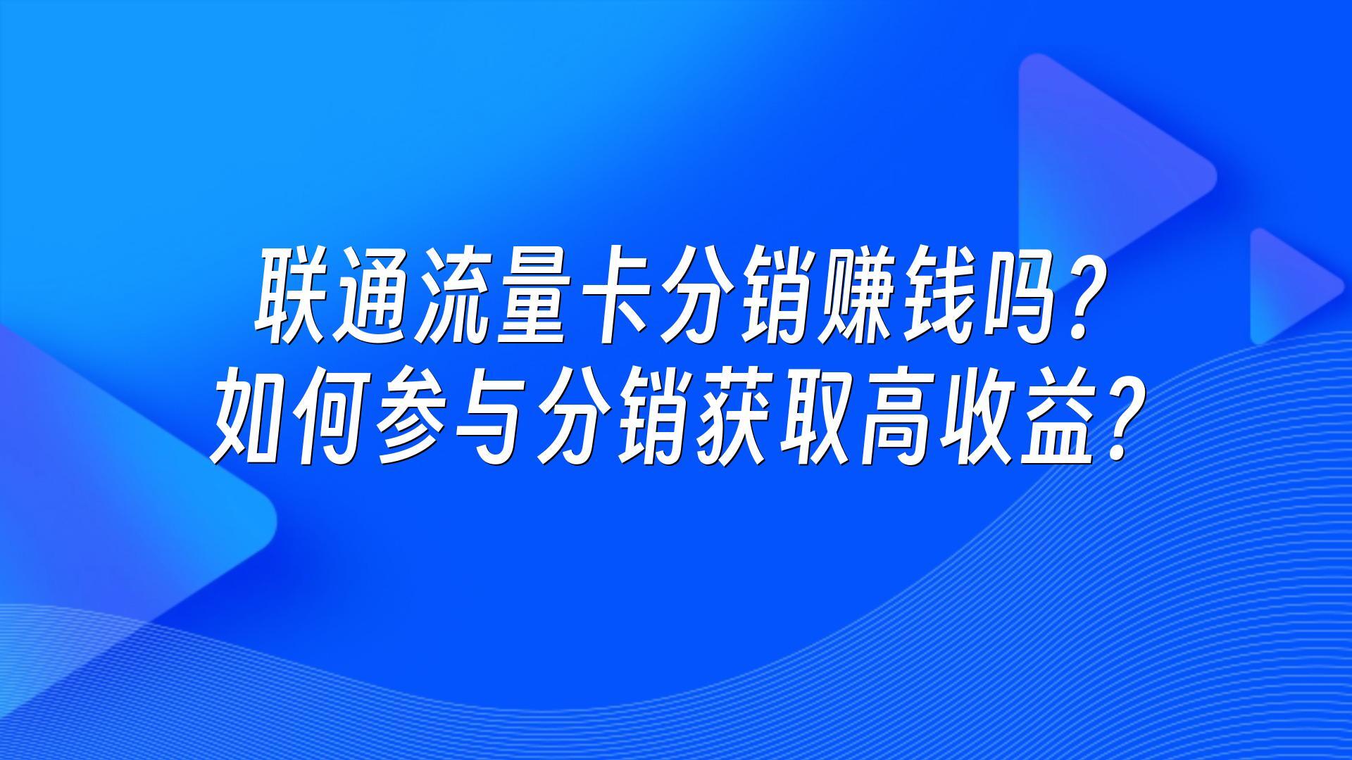 联通流量卡分销赚钱吗？如何参与分销获取高收益？