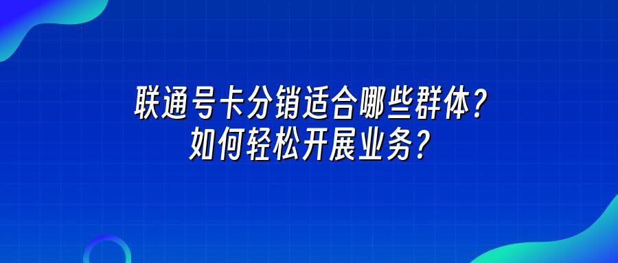 联通号卡分销适合哪些群体？如何轻松开展业务？
