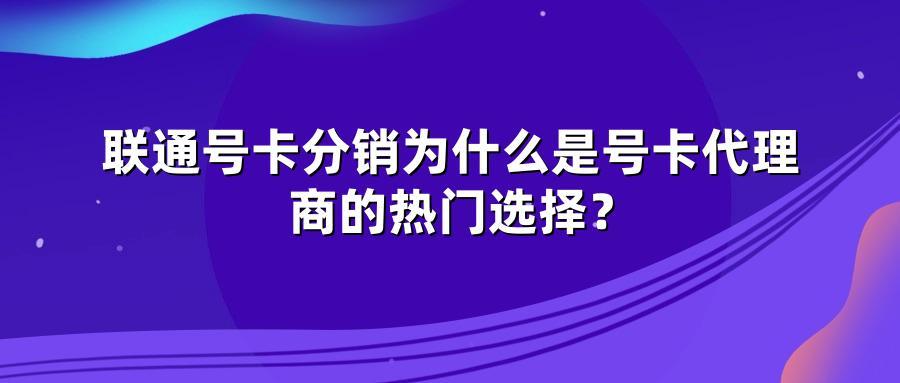 联通号卡分销为什么是号卡代理商的热门选择？