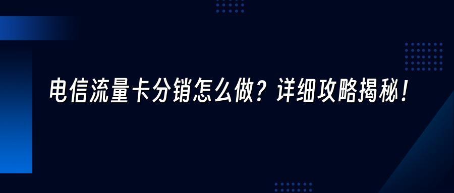电信流量卡分销怎么做？详细攻略揭秘！