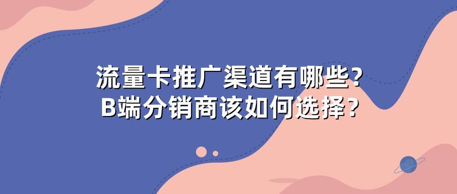 流量卡推广渠道有哪些？B端分销商该如何选择？