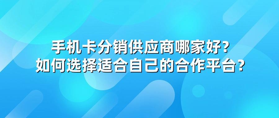 手机卡分销供应商哪家好？如何选择适合自己的合作平台？