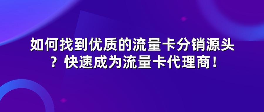 如何找到优质的流量卡分销源头？快速成为流量卡代理商！