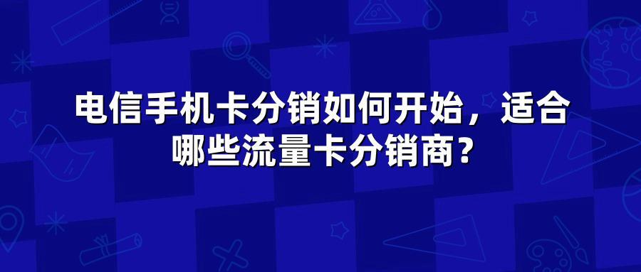 电信手机卡分销如何开始，适合哪些流量卡分销商？