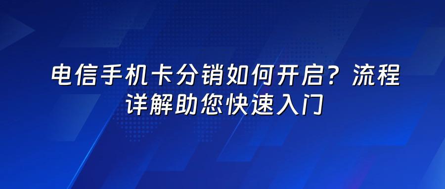 电信手机卡分销如何开启？流程详解助您快速入门