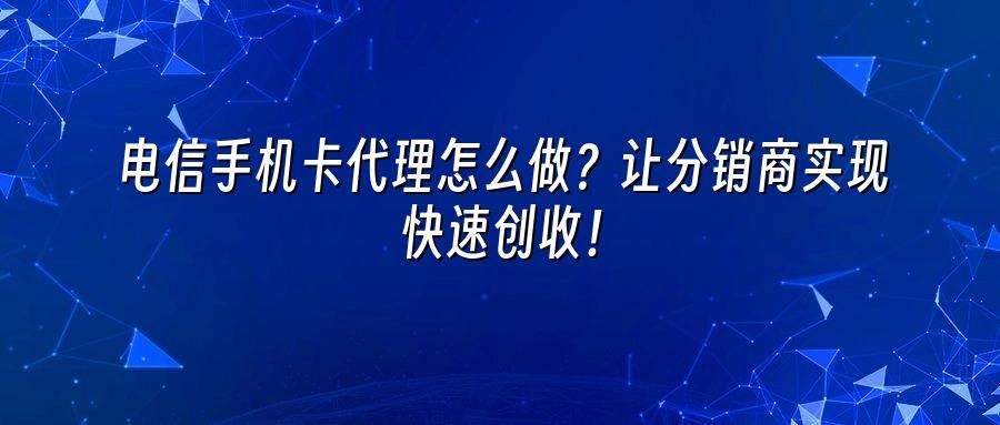 电信手机卡代理怎么做？让分销商实现快速创收！