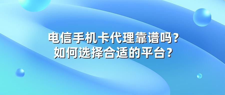电信手机卡代理靠谱吗？如何选择合适的平台？
