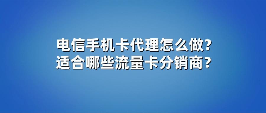 电信手机卡代理怎么做？适合哪些流量卡分销商？