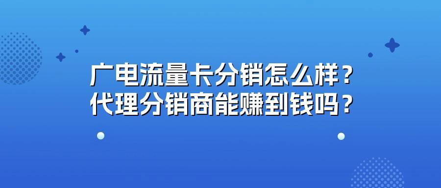 广电流量卡分销怎么样？代理分销商能赚到钱吗？