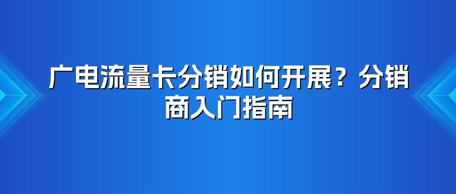 广电流量卡分销如何开展？分销商入门指南