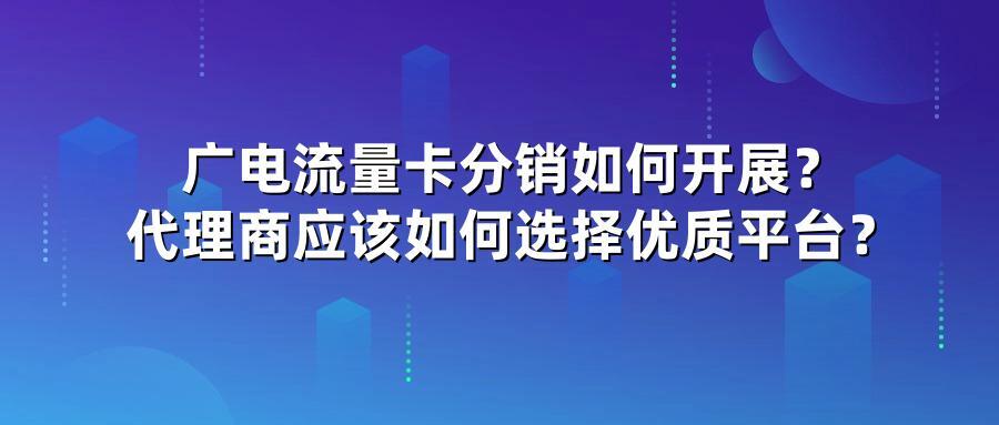 广电流量卡分销如何开展？代理商应该如何选择优质平台？