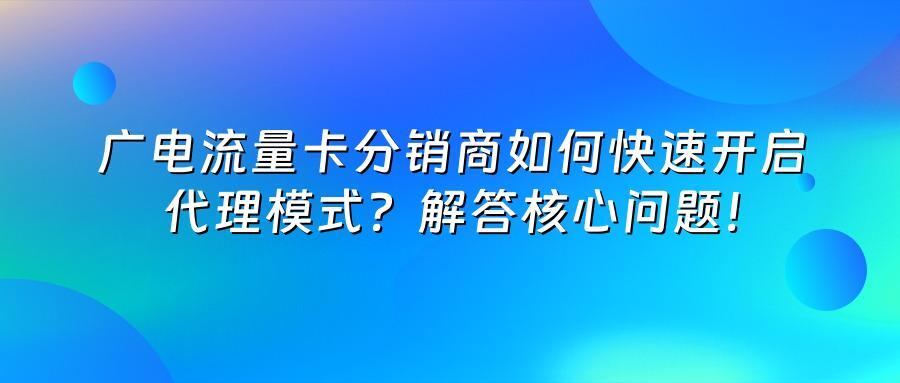 广电流量卡分销商如何快速开启代理模式？解答核心问题！
