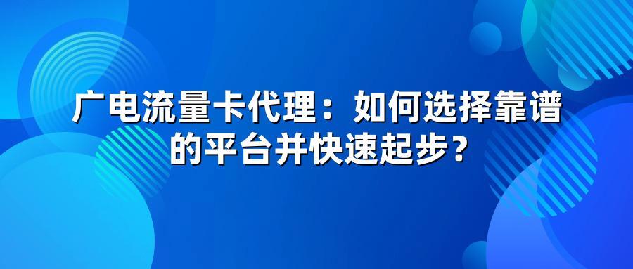 广电流量卡代理：如何选择靠谱的平台并快速起步？
