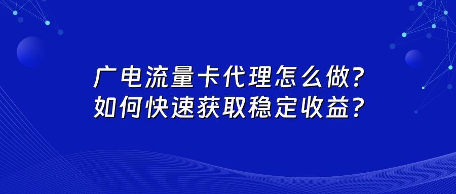 广电流量卡代理怎么做？如何快速获取稳定收益？