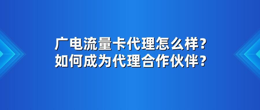 广电流量卡代理怎么样？如何成为代理合作伙伴？