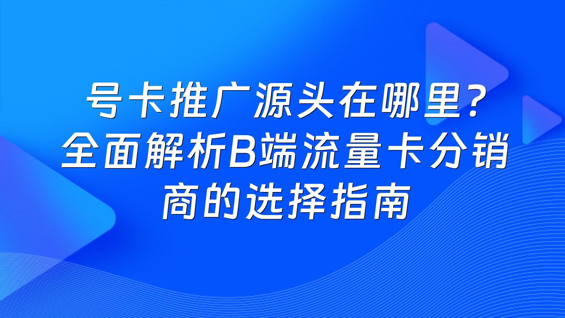 号卡推广源头在哪里？全面解析B端流量卡分销商的选择指南