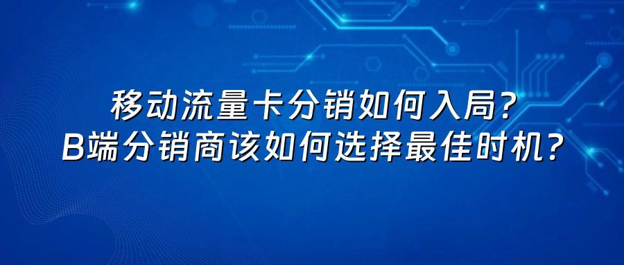 移动流量卡分销如何入局？B端分销商该如何选择最佳时机？