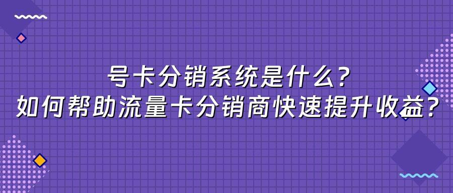 号卡分销系统是什么？如何帮助流量卡分销商快速提升收益？