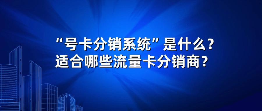 “号卡分销系统”是什么？适合哪些流量卡分销商？