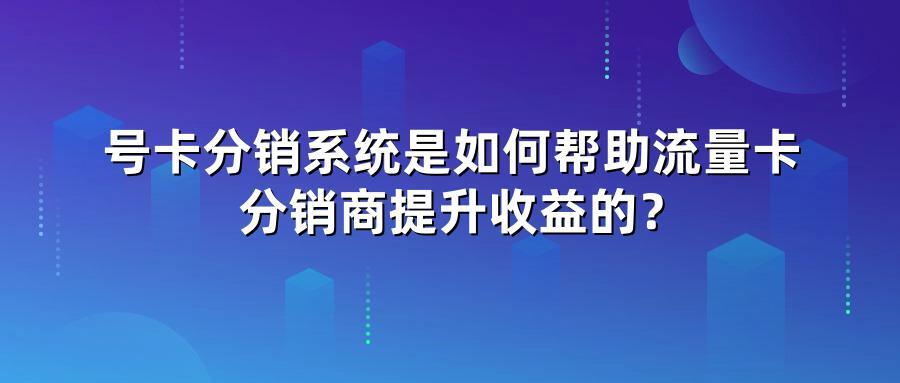 号卡分销系统是如何帮助流量卡分销商提升收益的？