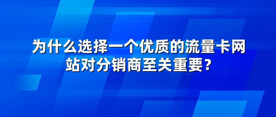 为什么选择一个优质的流量卡网站对分销商至关重要？