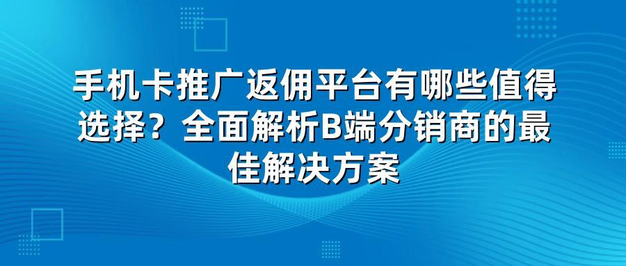 手机卡推广返佣平台有哪些值得选择？全面解析B端分销商的最佳解决方案