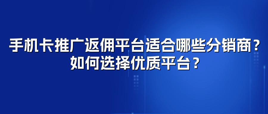 手机卡推广返佣平台适合哪些分销商？如何选择优质平台？