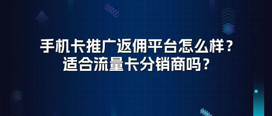 手机卡推广返佣平台怎么样？适合流量卡分销商吗？