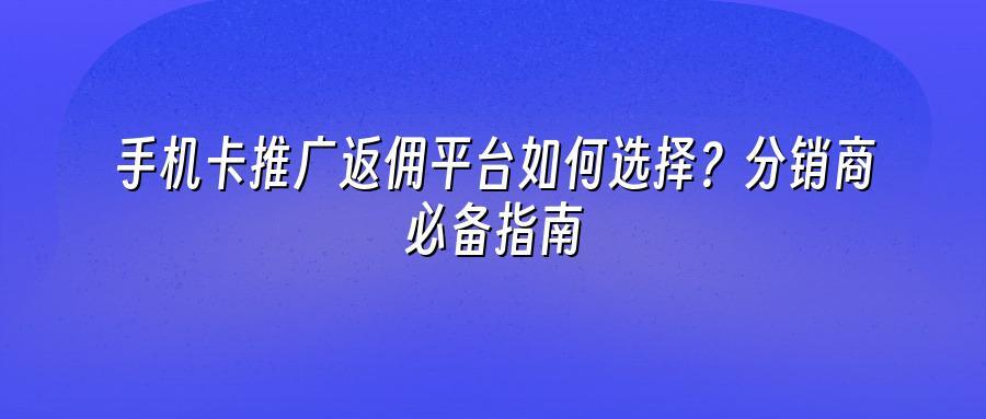手机卡推广返佣平台如何选择？分销商必备指南