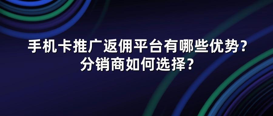 手机卡推广返佣平台有哪些优势？分销商如何选择？