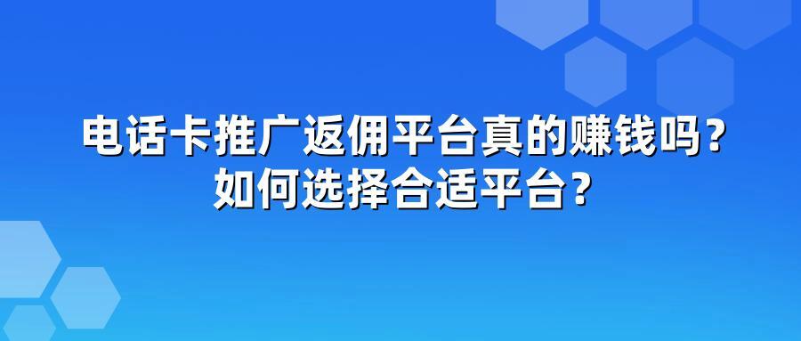 电话卡推广返佣平台真的赚钱吗？如何选择合适平台？