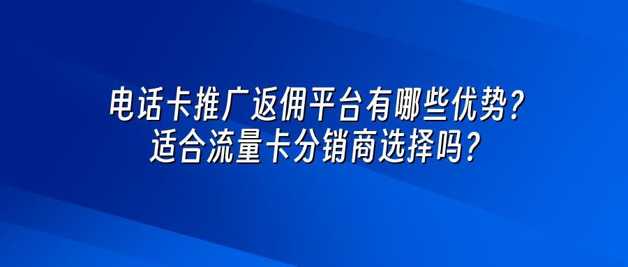 电话卡推广返佣平台有哪些优势？适合流量卡分销商选择吗？