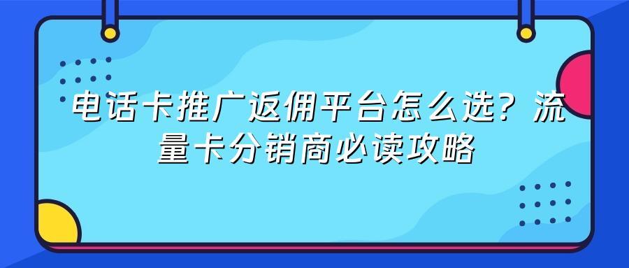 电话卡推广返佣平台怎么选？流量卡分销商必读攻略