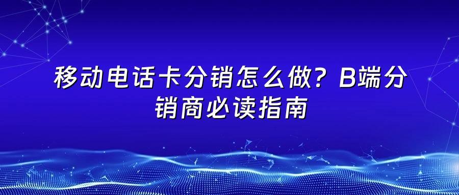 移动电话卡分销怎么做？B端分销商必读指南