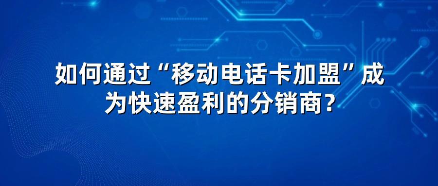 如何通过“移动电话卡加盟”成为快速盈利的分销商？