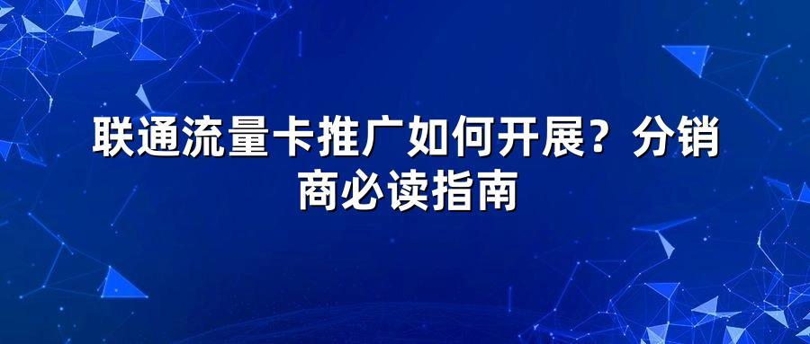 联通流量卡推广如何开展？分销商必读指南