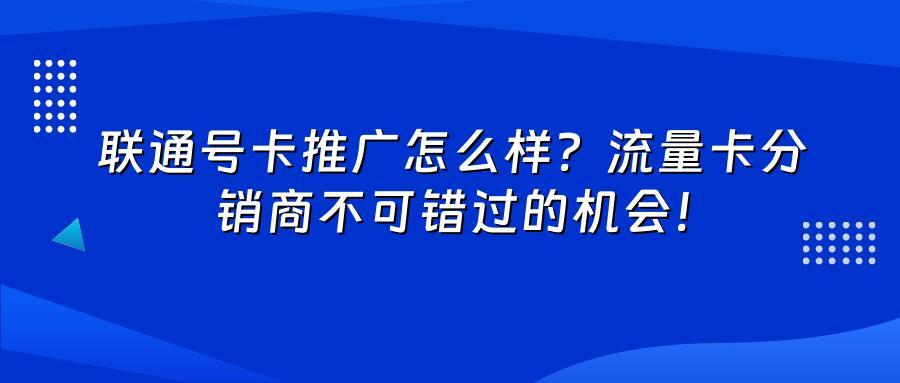 联通号卡推广怎么样？流量卡分销商不可错过的机会！