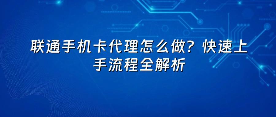 联通手机卡代理怎么做？快速上手流程全解析