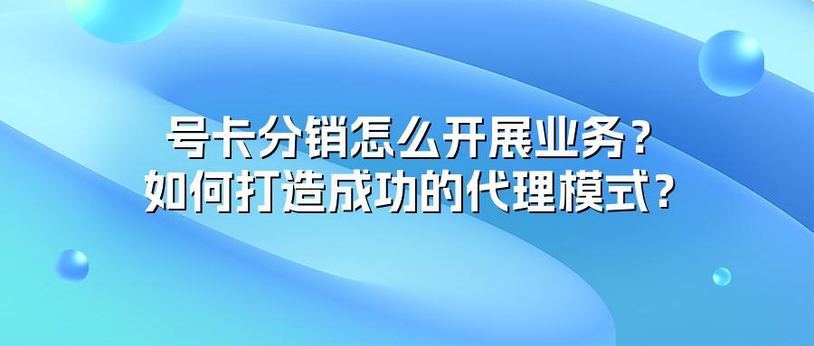 号卡分销怎么开展业务？如何打造成功的代理模式？