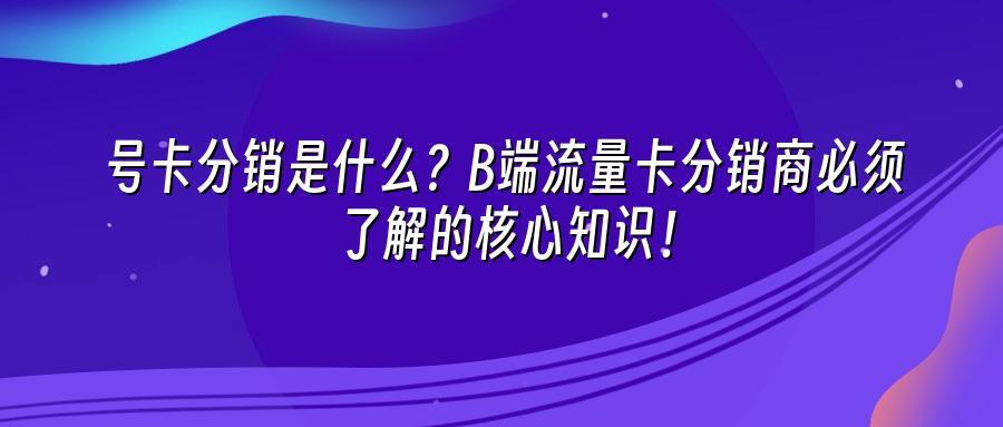 号卡分销是什么？B端流量卡分销商必须了解的核心知识！