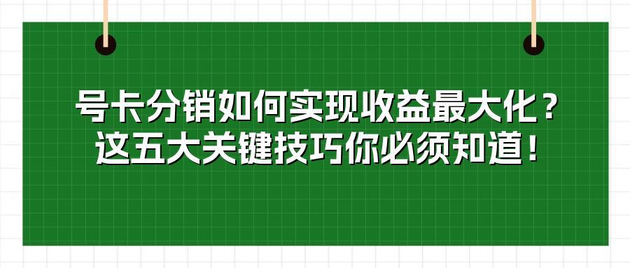 号卡分销如何实现收益最大化？这五大关键技巧你必须知道！