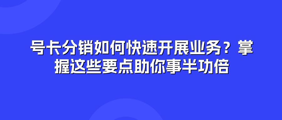 号卡分销如何快速开展业务？掌握这些要点助你事半功倍