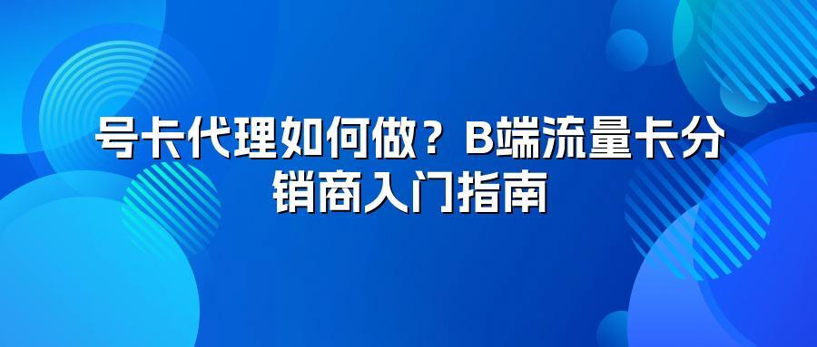 号卡代理如何做？B端流量卡分销商入门指南