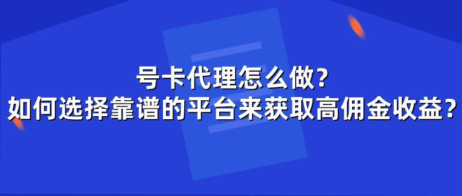 号卡代理怎么做？如何选择靠谱的平台来获取高佣金收益？