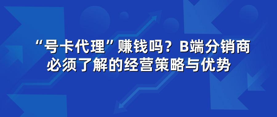 “号卡代理”赚钱吗？B端分销商必须了解的经营策略与优势