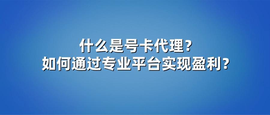 什么是号卡代理？如何通过专业平台实现盈利？