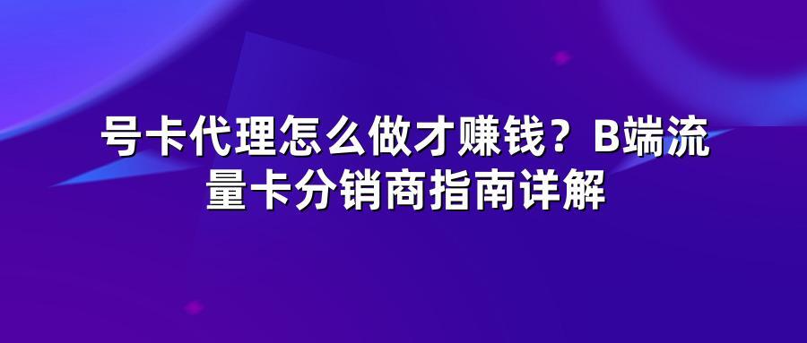 号卡代理怎么做才赚钱？B端流量卡分销商指南详解