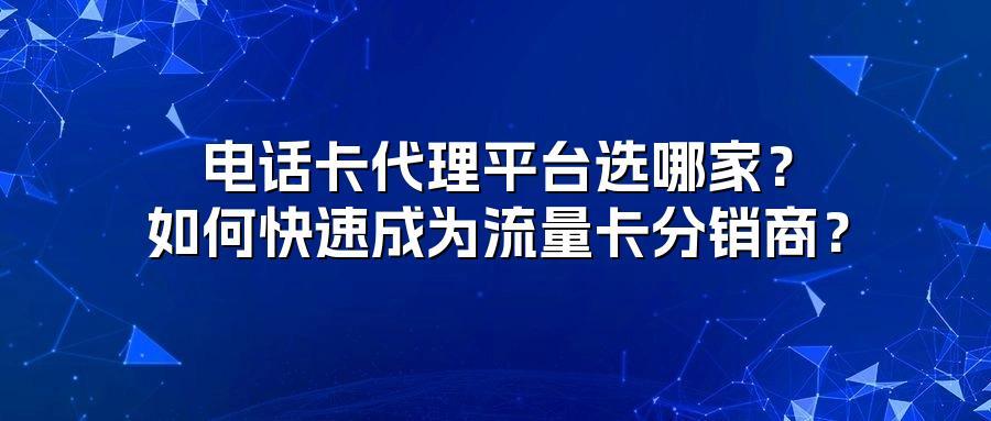 电话卡代理平台选哪家？如何快速成为流量卡分销商？
