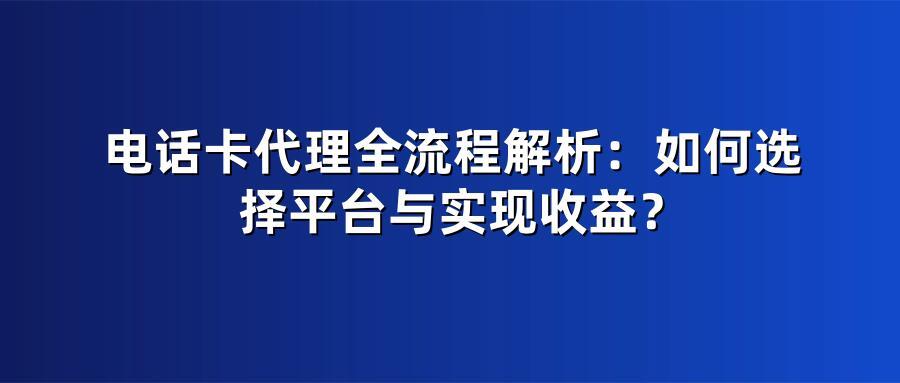 电话卡代理全流程解析：如何选择平台与实现收益？